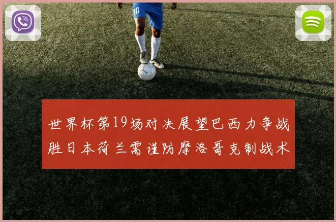 世界杯第19场对决展望巴西力争战胜日本荷兰需谨防摩洛哥克制战术