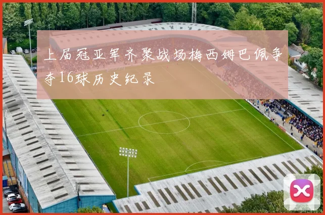 上届冠亚军齐聚战场梅西姆巴佩争夺16球历史纪录