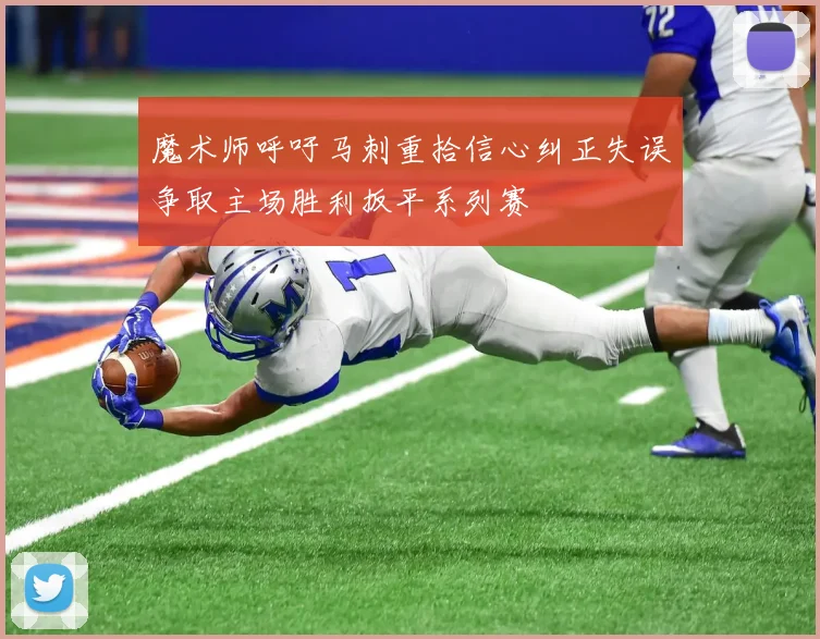 魔术师呼吁马刺重拾信心纠正失误争取主场胜利扳平系列赛
