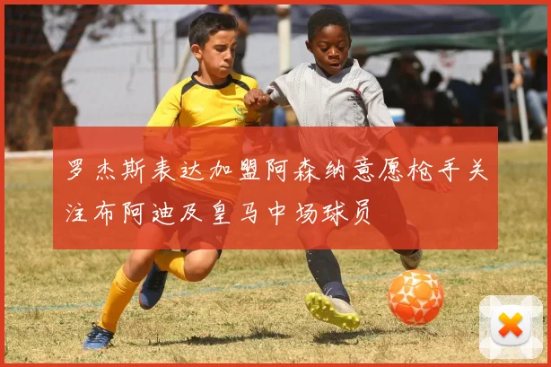 罗杰斯表达加盟阿森纳意愿枪手关注布阿迪及皇马中场球员