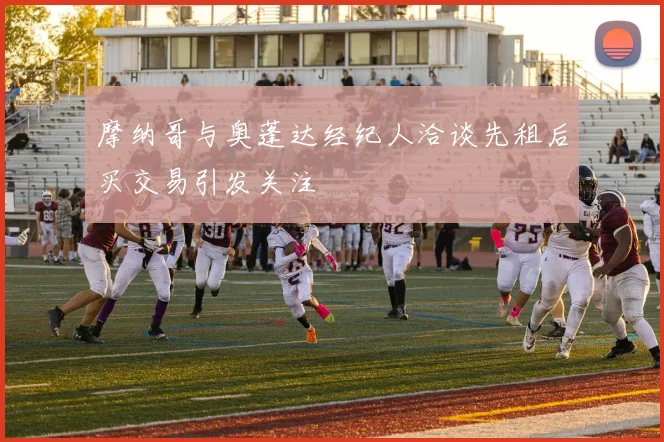 摩纳哥与奥蓬达经纪人洽谈先租后买交易引发关注