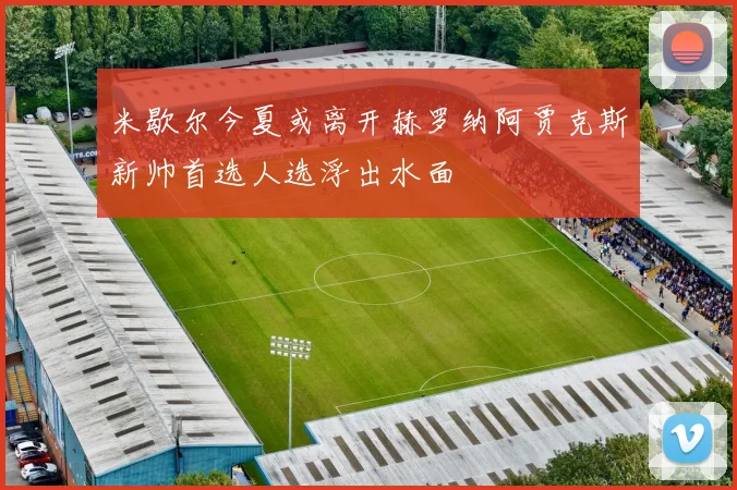 米歇尔今夏或离开赫罗纳阿贾克斯新帅首选人选浮出水面