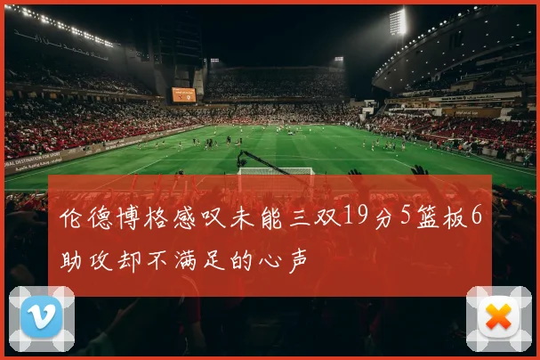 伦德博格感叹未能三双19分5篮板6助攻却不满足的心声