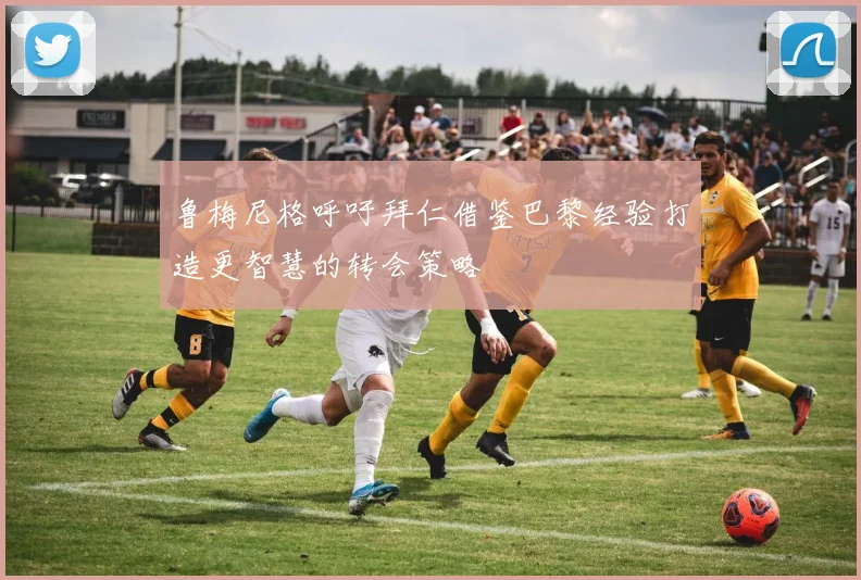 鲁梅尼格呼吁拜仁借鉴巴黎经验打造更智慧的转会策略