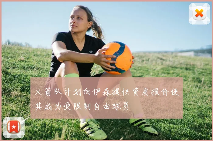 火箭队计划向伊森提供资质报价使其成为受限制自由球员