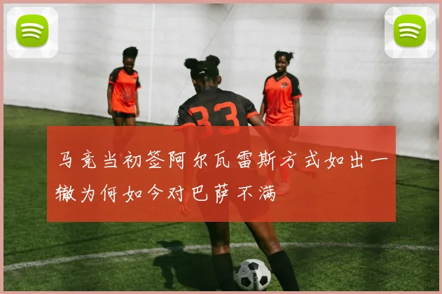 马竞当初签阿尔瓦雷斯方式如出一辙为何如今对巴萨不满