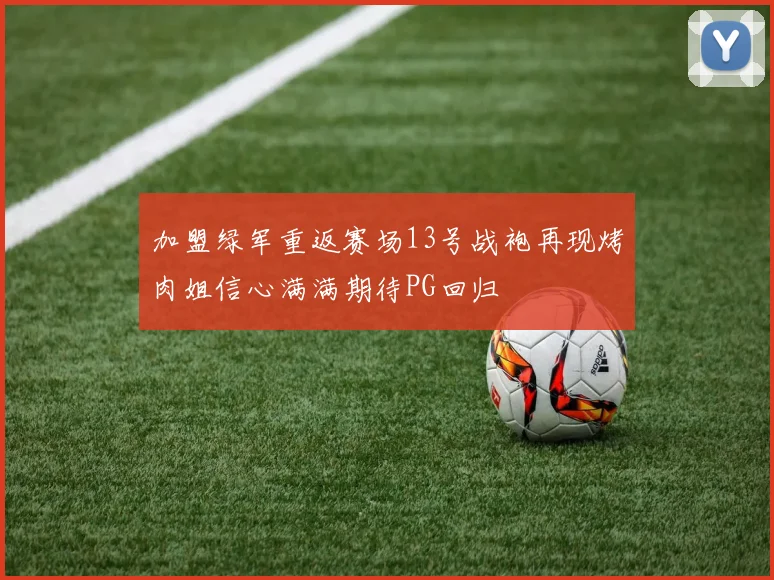 加盟绿军重返赛场13号战袍再现烤肉姐信心满满期待PG回归