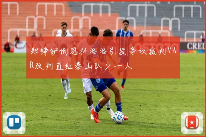 郑铮铲倒恩科洛洛引发争议裁判VAR改判直红泰山队少一人