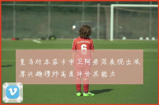 皇马对本菲卡中卫阿劳若表现出浓厚兴趣穆帅高度评价其能力