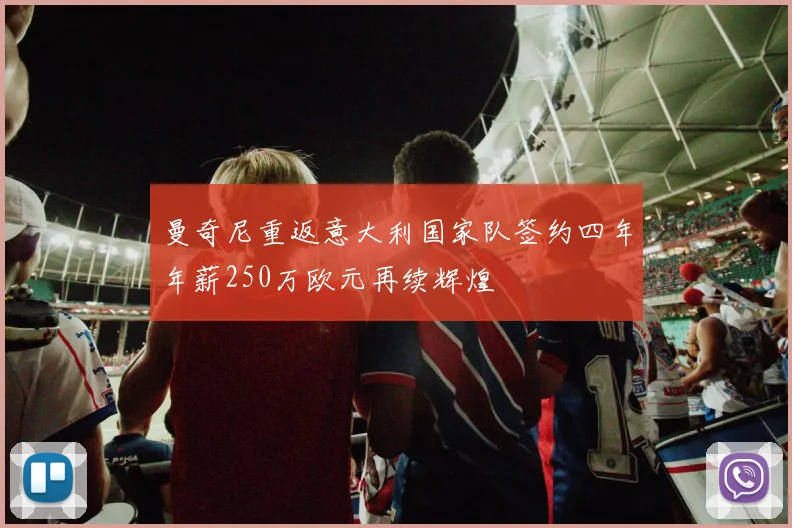 曼奇尼重返意大利国家队签约四年年薪250万欧元再续辉煌