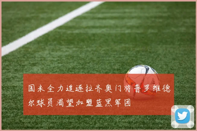 国米全力追逐拉齐奥门将普罗维德尔球员渴望加盟蓝黑军团