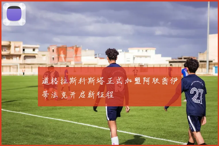 道格拉斯科斯塔正式加盟阿联酋伊蒂法克开启新征程